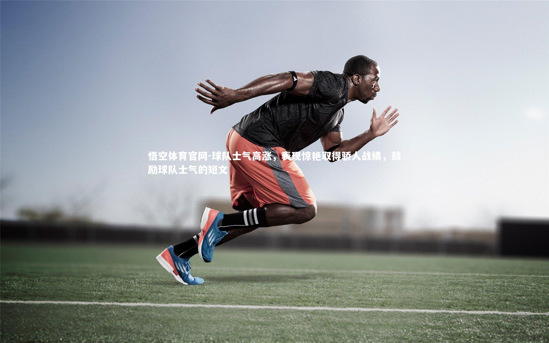 悟空体育官网-球队士气高涨，表现惊艳取得骄人战绩，鼓励球队士气的短文