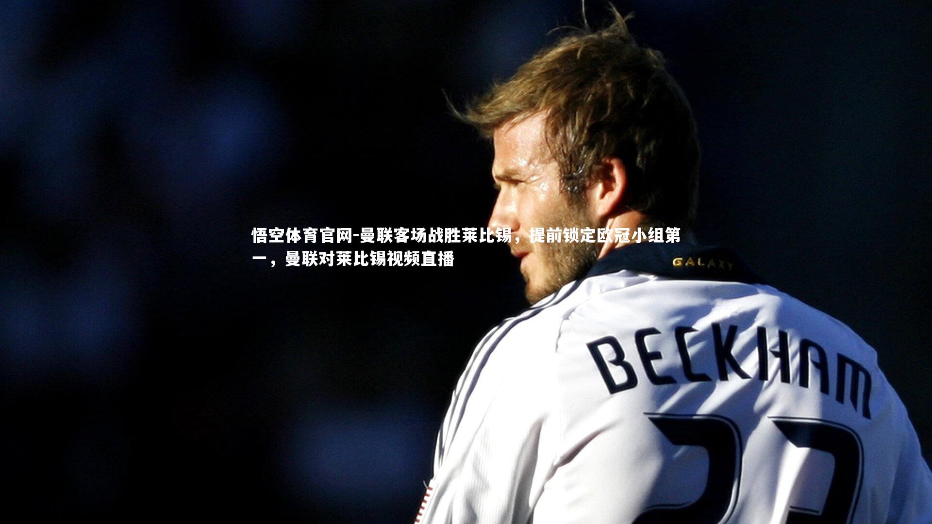 悟空体育官网-曼联客场战胜莱比锡，提前锁定欧冠小组第一，曼联对莱比锡视频直播