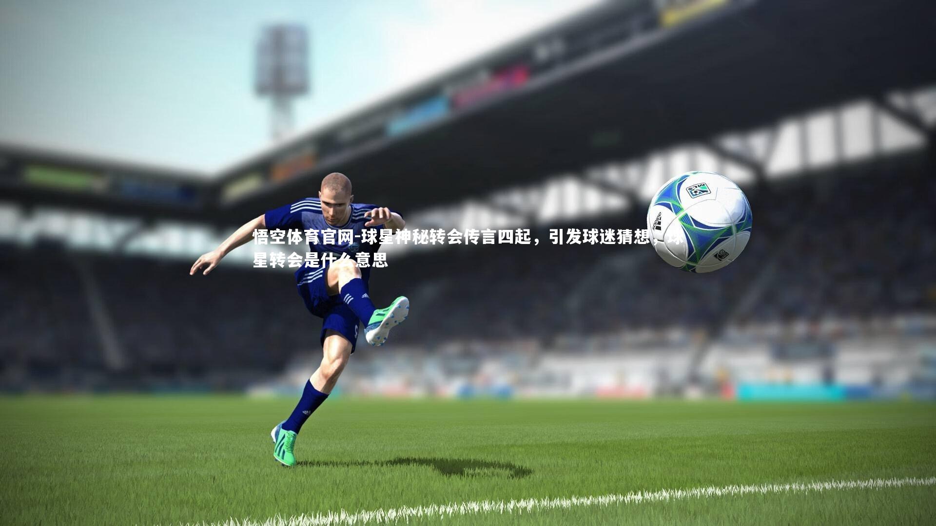 球星神秘转会传言四起，引发球迷猜想，球星转会是什么意思