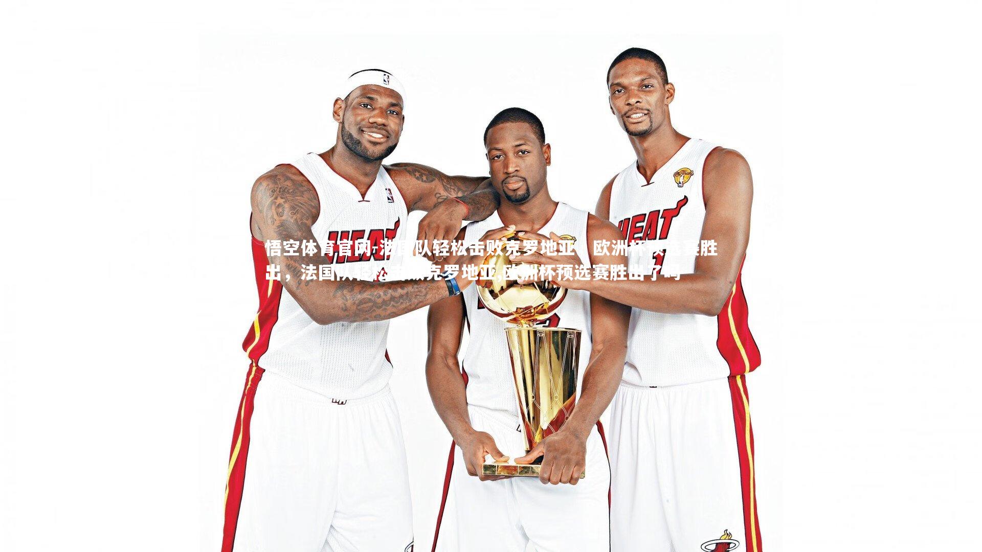 悟空体育官网-法国队轻松击败克罗地亚，欧洲杯预选赛胜出，法国队轻松击败克罗地亚,欧洲杯预选赛胜出了吗